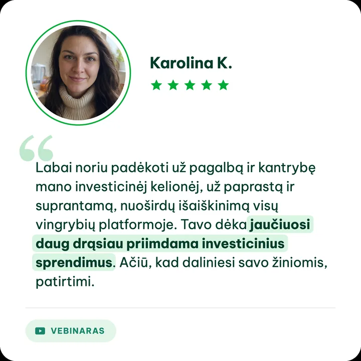 Karolina K., Aušros Daučiūnaitės klientė: „Labai noriu padėkoti už pagalbą ir kantrybę mano investicinėje kelionėje, už paprastą ir suprantamą, nuoširdų išaiškinimą visų vingrybių platformoje. Tavo dėka jaučiuosi daug drąsiau priimdama investicinius sprendimus. Ačiū, kad dalinies savo žiniomis, patirtimi.“