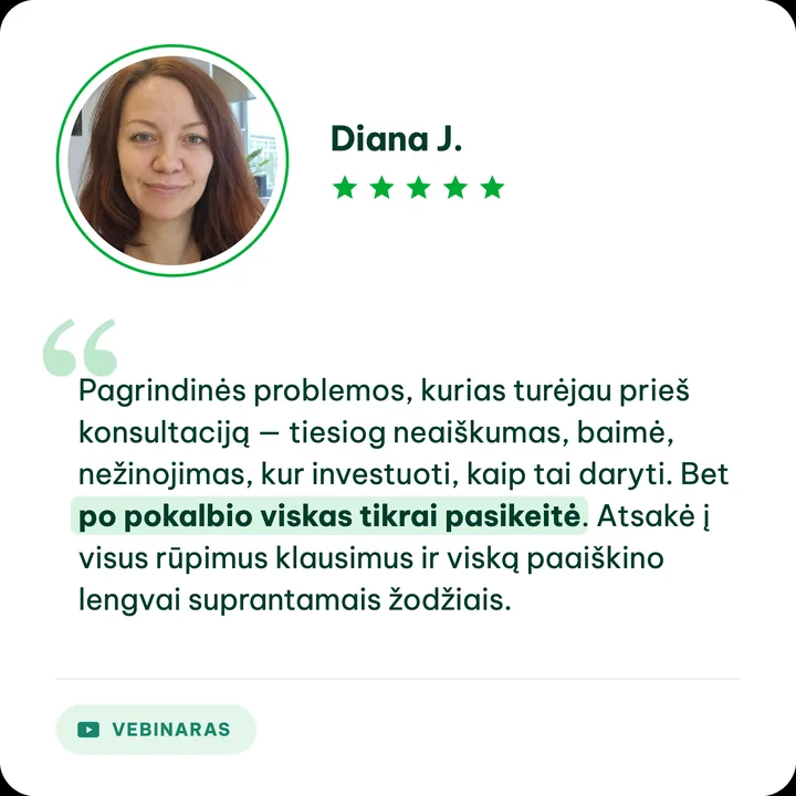 Diana J., Aušros Daučiūnaitės klientė: „Pagrindinės problemos, kurias turėjau prieš konsultaciją — tiesiog neaiškumas, baimė, nežinojimas, kur investuoti, kaip tai daryti. Bet po pokalbio viskas tikrai pasikeitė. Atsakė į visus rūpimus klausimus ir viską paaiškino lengvai suprantamais žodžiais.“