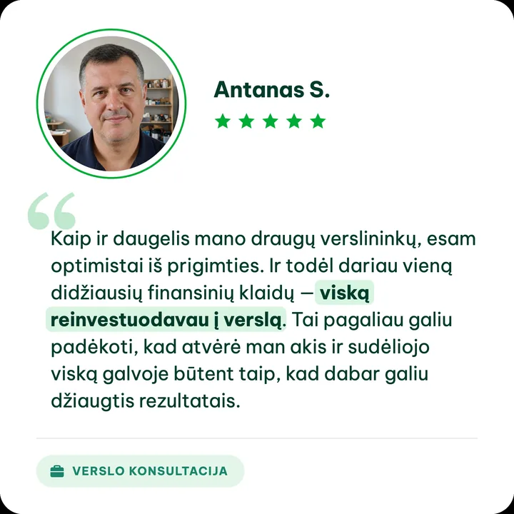 Antanas S., verslo konsultacijos klientas: „Kaip ir daugelis mano draugų verslininkų, esam optimistai iš prigimties. Ir todėl dariau vieną didžiausių finansinių klaidų — viską reinvestuodavau į verslą. Tai pagaliau galiu padėkoti, kad atvėrė man akis ir sudėliojo viską galvoje būtent taip, kad dabar galiu džiaugtis rezultatais.“