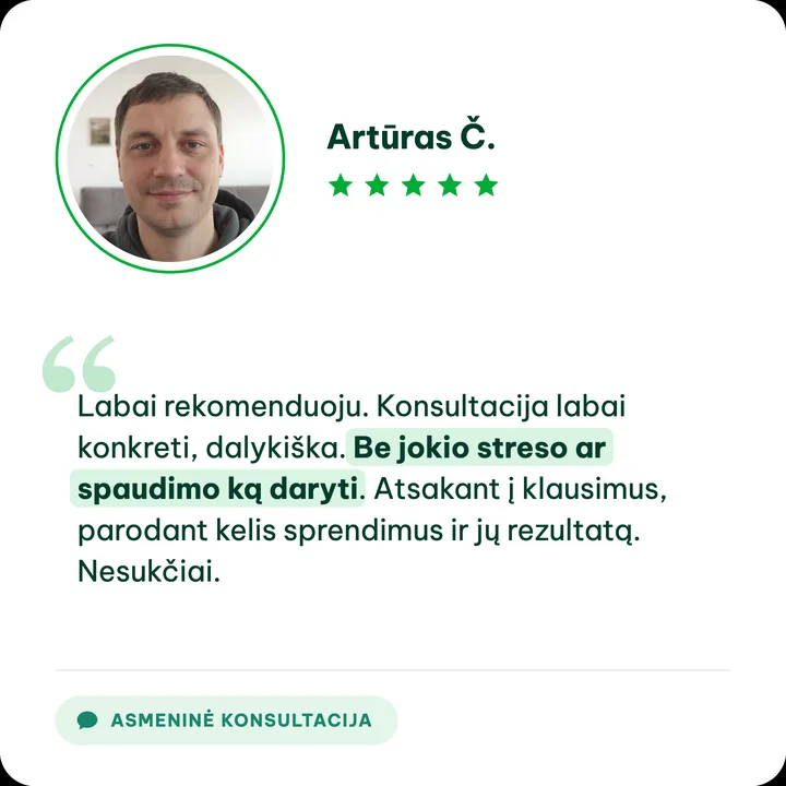 Artūras Č., asmeninės konsultacijos klientas: „Labai rekomenduoju. Konsultacija labai konkreti, dalykiška. Be jokio streso ar spaudimo ką daryti. Atsakant į klausimus, parodant kelis sprendimus ir jų rezultatą. Nesukčiai.“