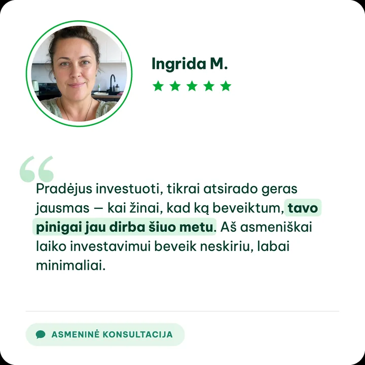 Ingrida M., asmeninės konsultacijos klientė: „Pradėjus investuoti, tikrai atsirado geras jausmas — kai žinai, kad ką beveiktum, tavo pinigai jau dirba šiuo metu. Aš asmeniškai laiko investavimui beveik neskiriu, labai minimaliai.“