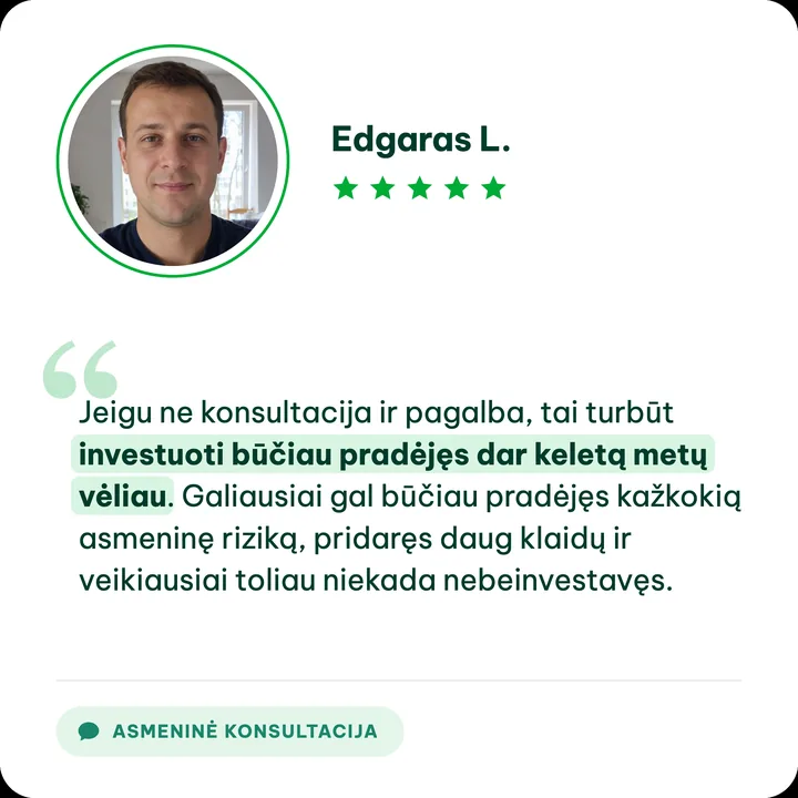 Edgaras L., asmeninės konsultacijos klientas: „Jeigu ne konsultacija ir pagalba, tai turbūt investuoti būčiau pradėjęs dar keletą metų vėliau. Galiausiai gal būčiau pradėjęs kažkokią asmeninę riziką, pridaręs daug klaidų ir veikiausiai toliau niekada nebeinvestavęs.“