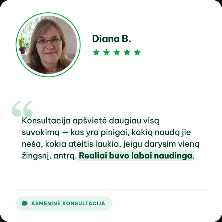 Diana B., asmeninės konsultacijos klientė: „Konsultacija apšvietė daugiau visą suvokimą — kas yra pinigai, kokią naudą jie neša, kokia ateitis laukia, jeigu darysim vieną žingsnį, antrą. Realiai buvo labai naudinga.“