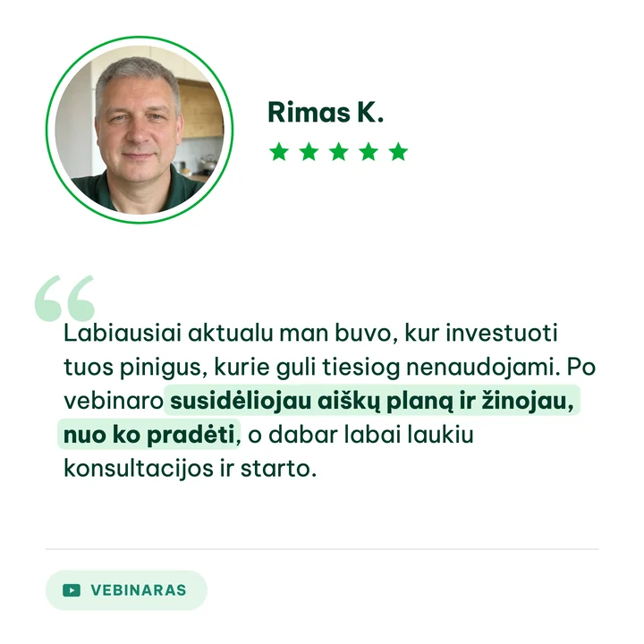 Rimas K., vebinaro dalyvis: „Labiausiai aktualu man buvo, kur investuoti tuos pinigus, kurie guli tiesiog nenaudojami. Po vebinaro susidėliojau aiškų planą ir žinojau, nuo ko pradėti, o dabar labai laukiu konsultacijos ir starto.“