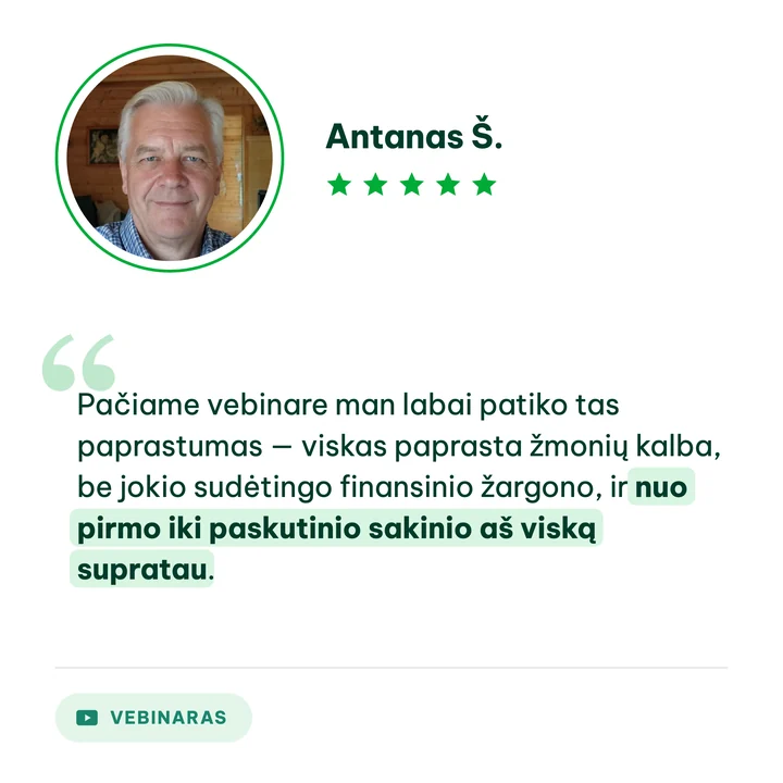Antanas Š., vebinaro dalyvis: „Pačiame vebinare man labai patiko tas paprastumas — viskas paprasta žmonių kalba, be jokio sudėtingo finansinio žargono, ir nuo pirmo iki paskutinio sakinio aš viską supratau.“